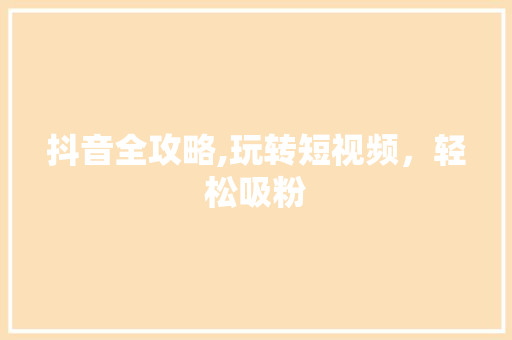 抖音全攻略,玩转短视频，轻松吸粉