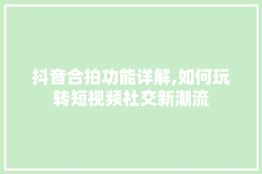 抖音合拍功能详解,如何玩转短视频社交新潮流