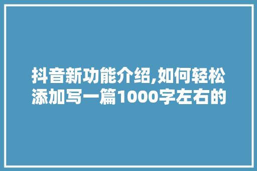 抖音新功能介绍,如何轻松添加写一篇1000字左右的文章