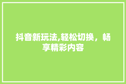 抖音新玩法,轻松切换，畅享精彩内容