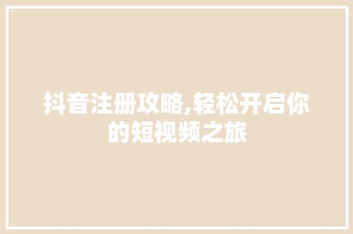 抖音注册攻略,轻松开启你的短视频之旅