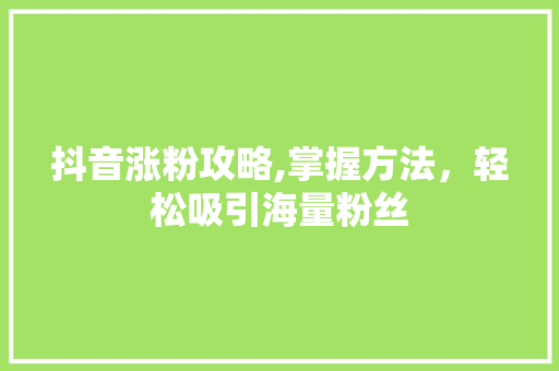 抖音涨粉攻略,掌握方法，轻松吸引海量粉丝