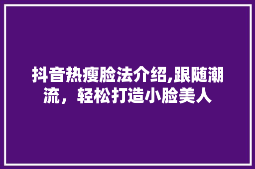 抖音热瘦脸法介绍,跟随潮流，轻松打造小脸美人