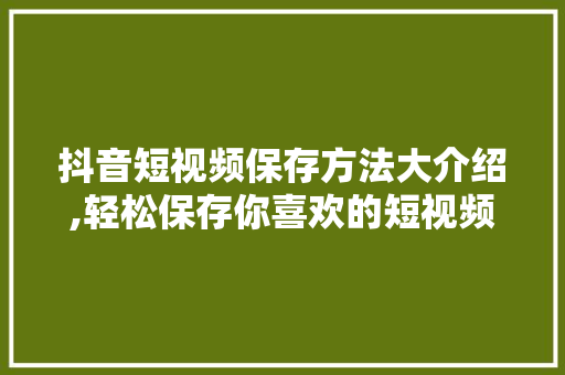 抖音短视频保存方法大介绍,轻松保存你喜欢的短视频，收藏美好瞬间