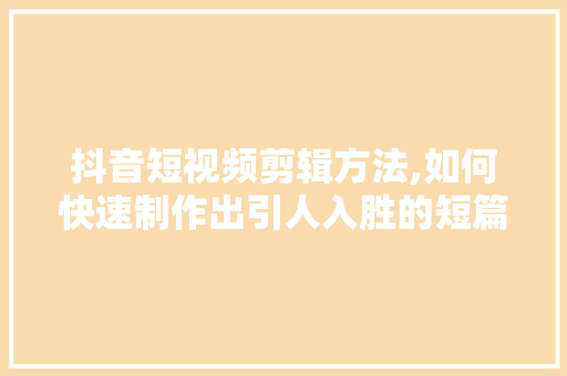 抖音短视频剪辑方法,如何快速制作出引人入胜的短篇作品