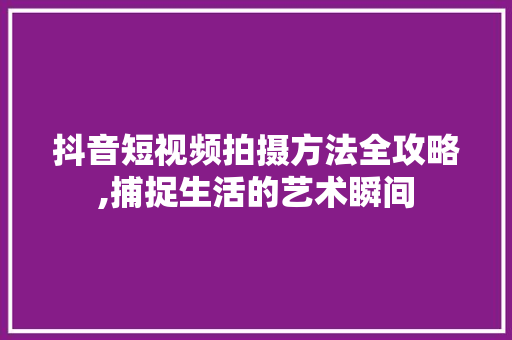 抖音短视频拍摄方法全攻略,捕捉生活的艺术瞬间
