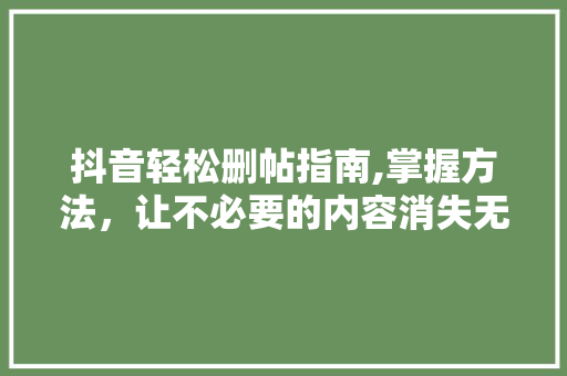 抖音轻松删帖指南,掌握方法，让不必要的内容消失无踪