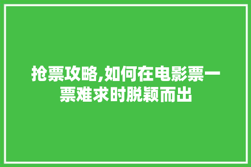 抢票攻略,如何在电影票一票难求时脱颖而出