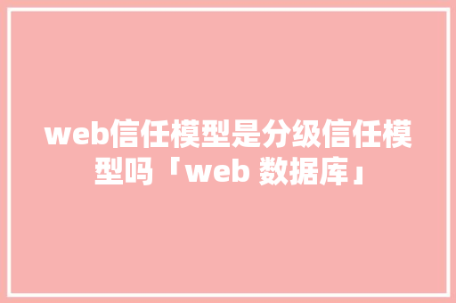 web信任模型是分级信任模型吗「web 数据库」 web信任模型是分级信任模型吗「web 数据库」 建站教程