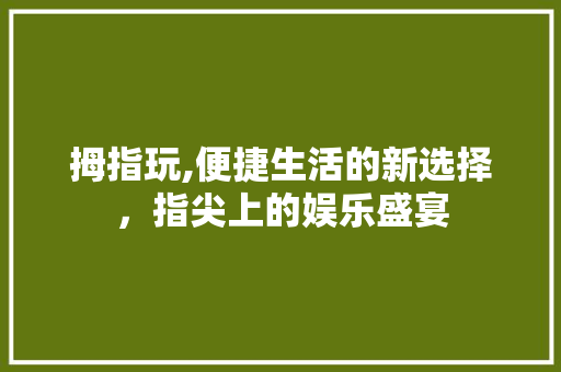 拇指玩,便捷生活的新选择，指尖上的娱乐盛宴
