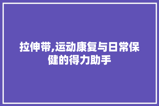 拉伸带,运动康复与日常保健的得力助手