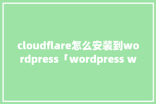 cloudflare怎么安装到wordpress「wordpress windows安装」 cloudflare怎么安装到wordpress「wordpress windows安装」 建站教程