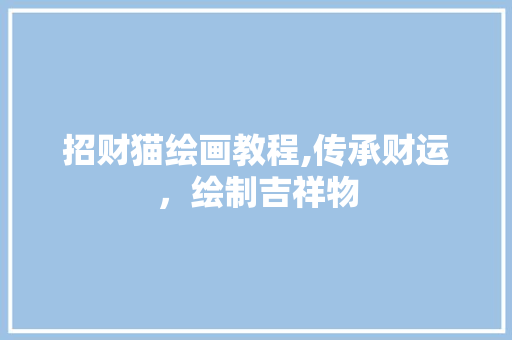 招财猫绘画教程,传承财运，绘制吉祥物