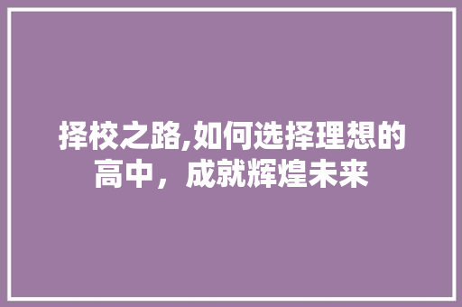 择校之路,如何选择理想的高中，成就辉煌未来