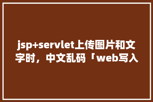 jsp+servlet上传图片和文字时，中文乱码「web写入数据库中文乱码」 jsp+servlet上传图片和文字时，中文乱码「web写入数据库中文乱码」 Web前端