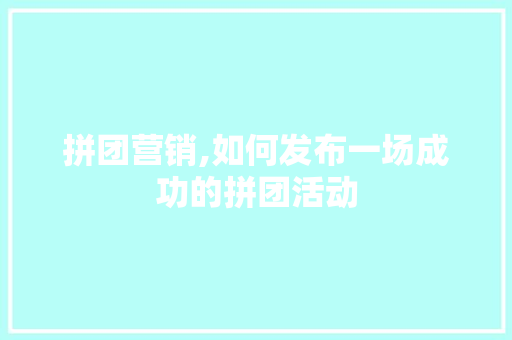 拼团营销,如何发布一场成功的拼团活动