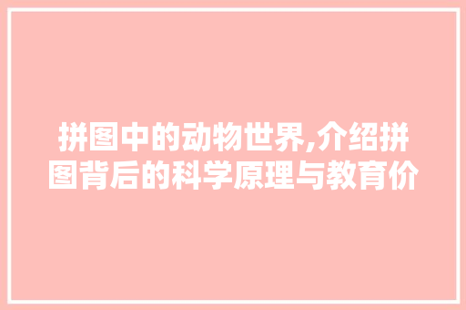 拼图中的动物世界,介绍拼图背后的科学原理与教育价值 Web前端