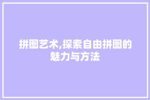拼图艺术,探索自由拼图的魅力与方法