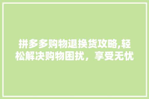 拼多多购物退换货攻略,轻松解决购物困扰，享受无忧购物体验