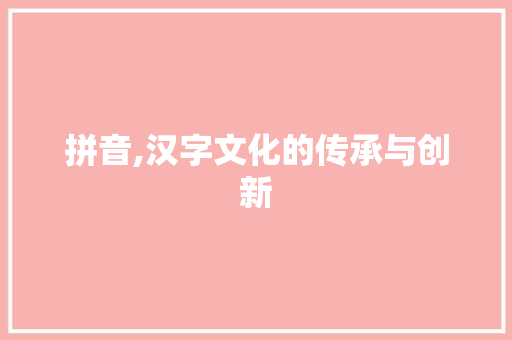 拼音,汉字文化的传承与创新