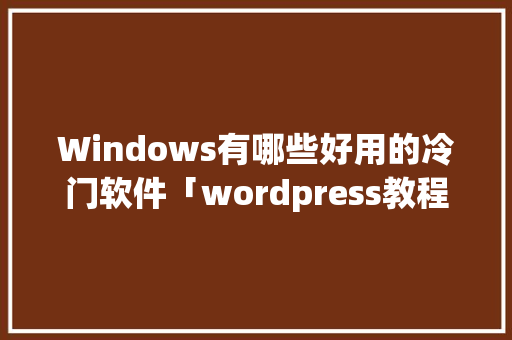 Windows有哪些好用的冷门软件「wordpress教程 全套」 Windows有哪些好用的冷门软件「wordpress教程 全套」 服务器/数据库