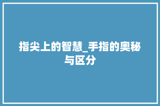 指尖上的智慧_手指的奥秘与区分 指尖上的智慧_手指的奥秘与区分
