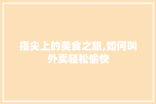 指尖上的美食之旅,如何叫外卖轻松愉快