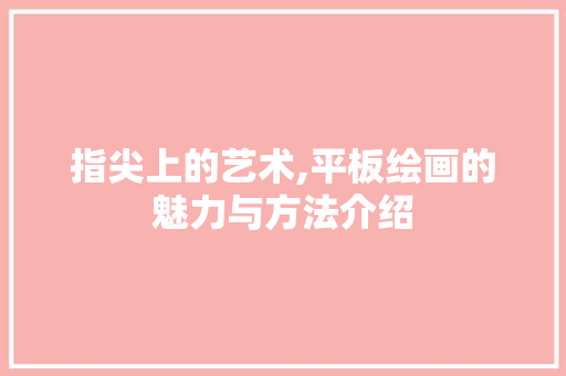 指尖上的艺术,平板绘画的魅力与方法介绍 友链在线