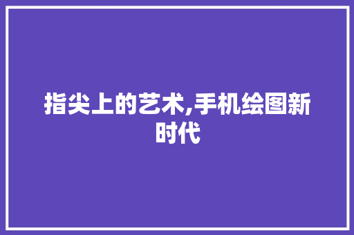 指尖上的艺术,手机绘图新时代