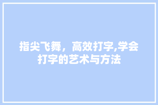 指尖飞舞，高效打字,学会打字的艺术与方法