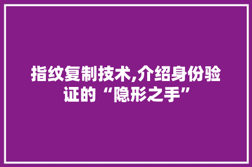 指纹复制技术,介绍身份验证的“隐形之手”