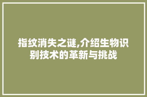 指纹消失之谜,介绍生物识别技术的革新与挑战