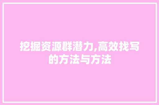 挖掘资源群潜力,高效找写的方法与方法