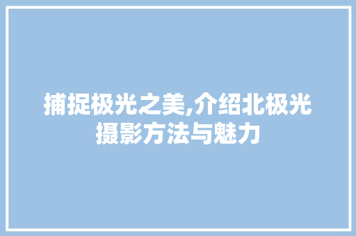 捕捉极光之美,介绍北极光摄影方法与魅力