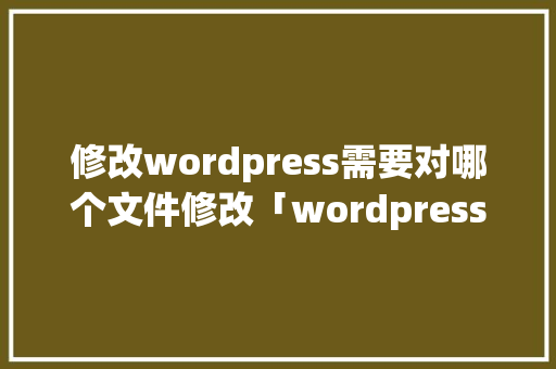 修改wordpress需要对哪个文件修改「wordpress 修改」 修改wordpress需要对哪个文件修改「wordpress 修改」 友链在线