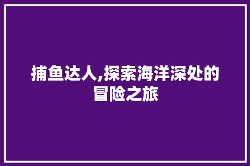 捕鱼达人,探索海洋深处的冒险之旅