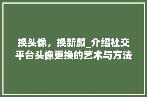 换头像，换新颜_介绍社交平台头像更换的艺术与方法