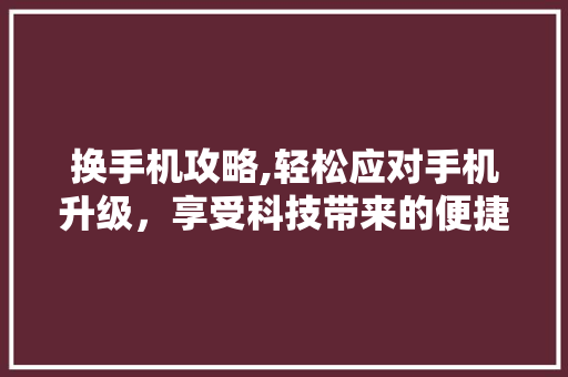 换手机攻略,轻松应对手机升级，享受科技带来的便捷