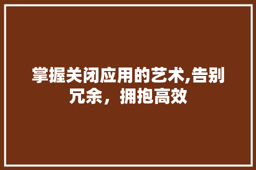 掌握关闭应用的艺术,告别冗余，拥抱高效