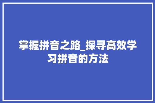 掌握拼音之路_探寻高效学习拼音的方法