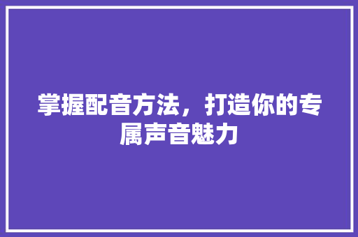 掌握配音方法，打造你的专属声音魅力
