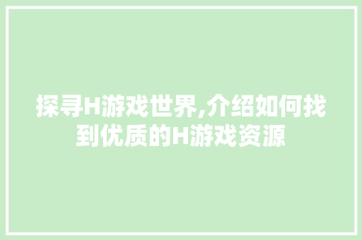 探寻H游戏世界,介绍如何找到优质的H游戏资源