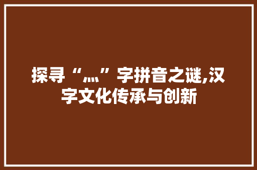 探寻“灬”字拼音之谜,汉字文化传承与创新