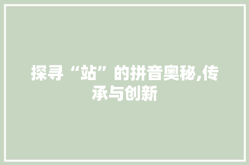 探寻“站”的拼音奥秘,传承与创新
