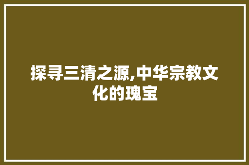 探寻三清之源,中华宗教文化的瑰宝