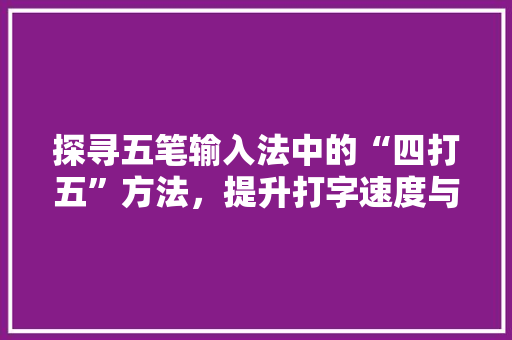 探寻五笔输入法中的“四打五”方法，提升打字速度与效率