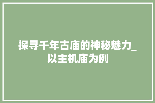 探寻千年古庙的神秘魅力_以主机庙为例