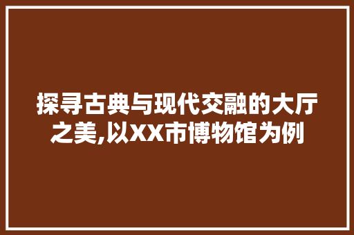 探寻古典与现代交融的大厅之美,以XX市博物馆为例