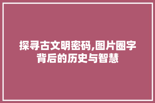 探寻古文明密码,图片圈字背后的历史与智慧