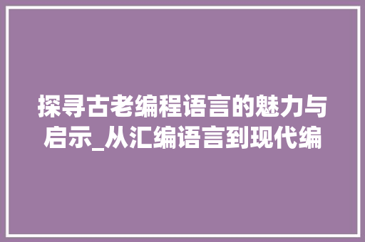 探寻古老编程语言的魅力与启示_从汇编语言到现代编程的演变